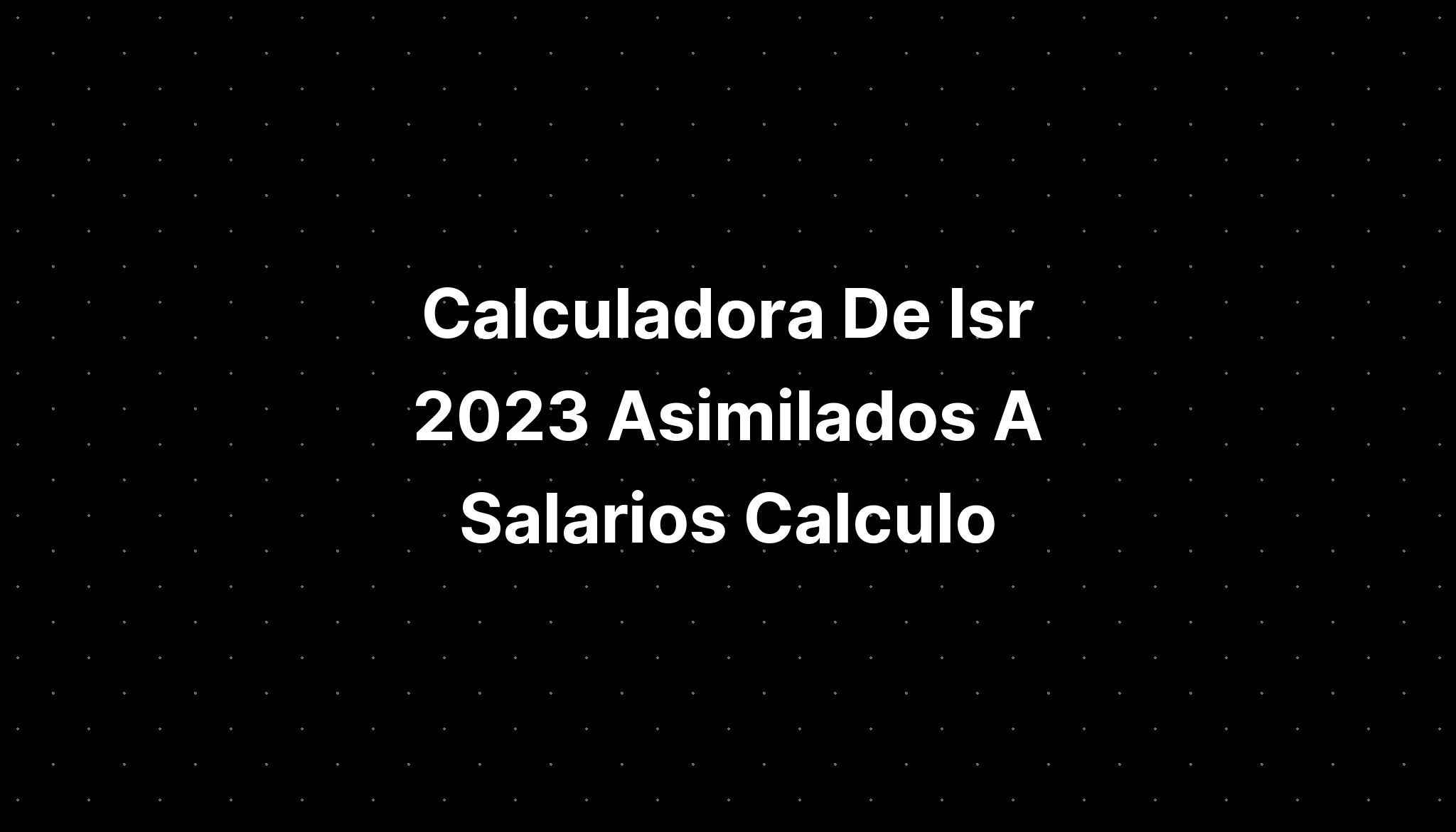 Calculadora De Isr 2023 Asimilados A Salarios Calculo IMAGESEE